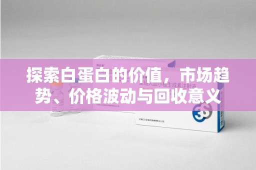 中山探索白蛋白的价值，市场趋势、价格波动与回收意义