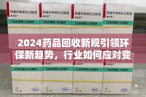 中山2024药品回收新规引领环保新趋势，行业如何应对变革？