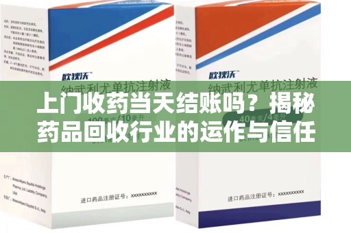 中山上门收药当天结账吗？揭秘药品回收行业的运作与信任机制