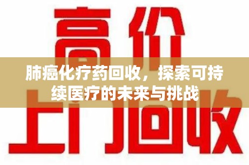 中山肺癌化疗药回收，探索可持续医疗的未来与挑战