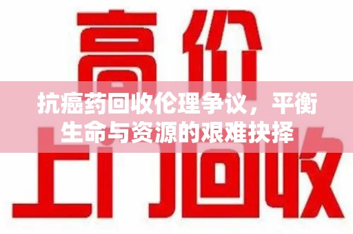 中山抗癌药回收伦理争议，平衡生命与资源的艰难抉择