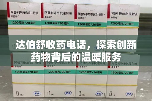 中山达伯舒收药电话，探索创新药物背后的温暖服务