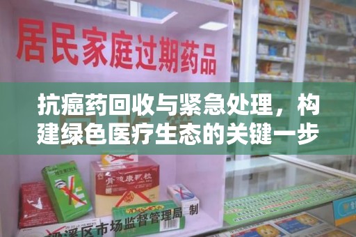 中山抗癌药回收与紧急处理，构建绿色医疗生态的关键一步