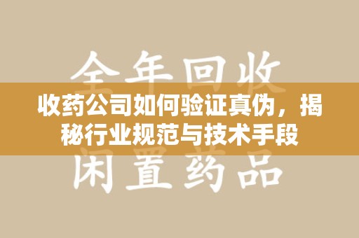 中山收药公司如何验证真伪，揭秘行业规范与技术手段