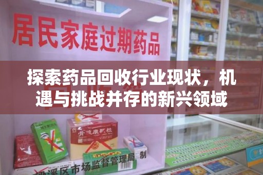 中山探索药品回收行业现状，机遇与挑战并存的新兴领域