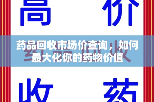 中山药品回收市场价查询，如何最大化你的药物价值