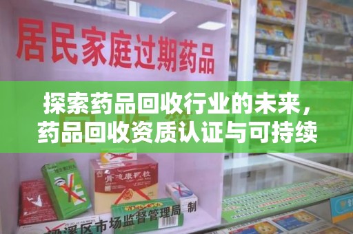 中山探索药品回收行业的未来，药品回收资质认证与可持续发展的关键纽带