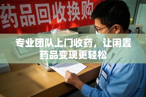 中山专业团队上门收药，让闲置药品变现更轻松