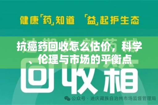 中山抗癌药回收怎么估价，科学、伦理与市场的平衡点