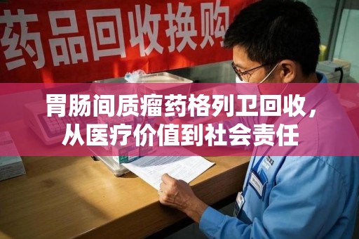 中山胃肠间质瘤药格列卫回收，从医疗价值到社会责任