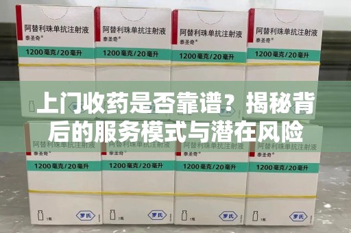 中山上门收药是否靠谱？揭秘背后的服务模式与潜在风险