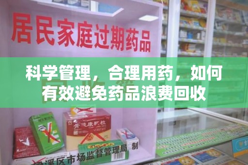 中山科学管理，合理用药，如何有效避免药品浪费回收