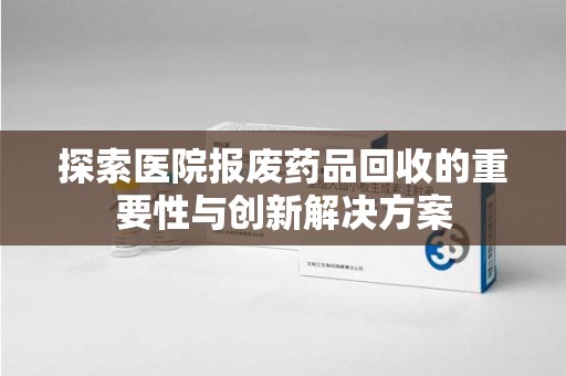 中山探索医院报废药品回收的重要性与创新解决方案
