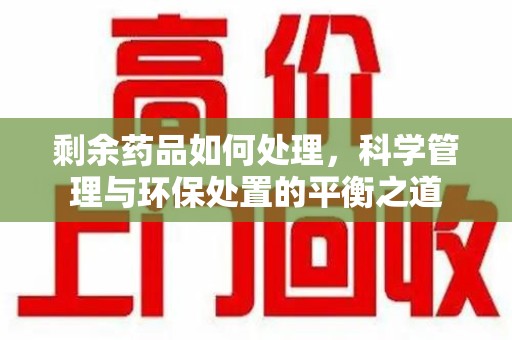 中山剩余药品如何处理，科学管理与环保处置的平衡之道