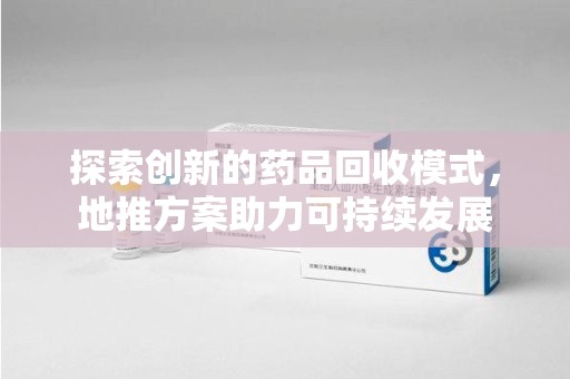 中山探索创新的药品回收模式，地推方案助力可持续发展