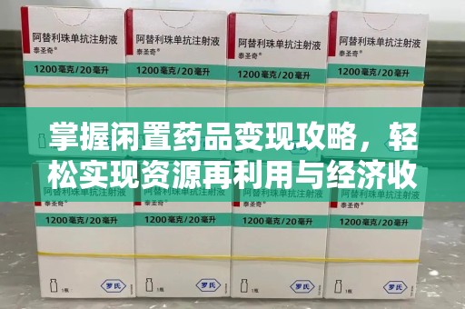 中山掌握闲置药品变现攻略，轻松实现资源再利用与经济收益双赢