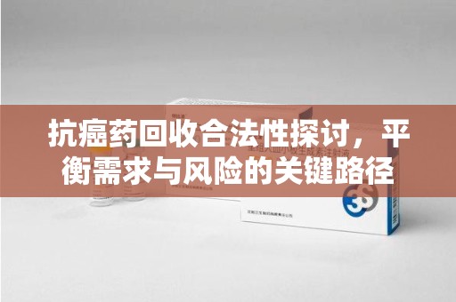 中山抗癌药回收合法性探讨，平衡需求与风险的关键路径