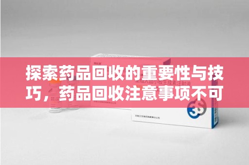 中山探索药品回收的重要性与技巧，药品回收注意事项不可忽视