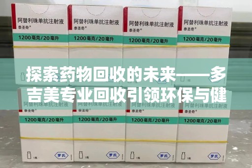 中山探索药物回收的未来——多吉美专业回收引领环保与健康新趋势