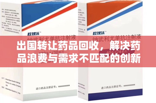 中山出国转让药品回收，解决药品浪费与需求不匹配的创新方案