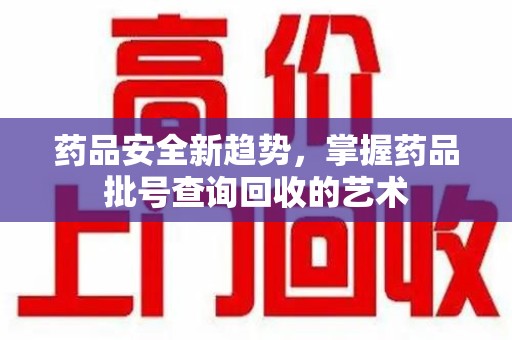 中山药品安全新趋势，掌握药品批号查询回收的艺术