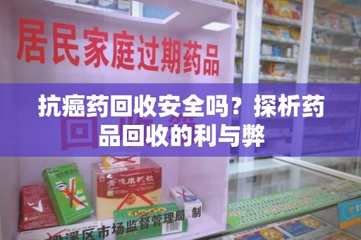 中山抗癌药回收安全吗？探析药品回收的利与弊