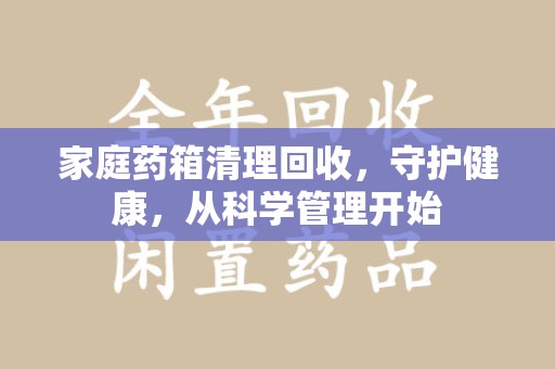 中山家庭药箱清理回收，守护健康，从科学管理开始