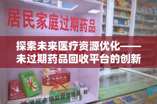 中山探索未来医疗资源优化——未过期药品回收平台的创新价值
