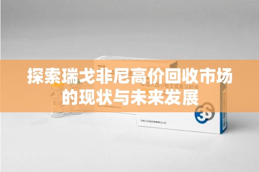 中山探索瑞戈非尼高价回收市场的现状与未来发展