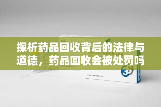 中山探析药品回收背后的法律与道德，药品回收会被处罚吗，你真的了解吗？