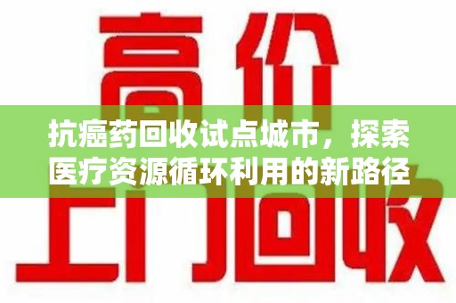 中山抗癌药回收试点城市，探索医疗资源循环利用的新路径
