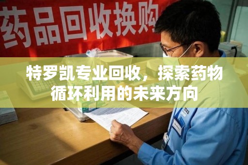 中山特罗凯专业回收，探索药物循环利用的未来方向