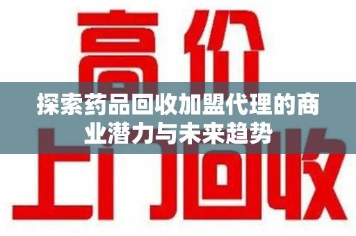 中山探索药品回收加盟代理的商业潜力与未来趋势