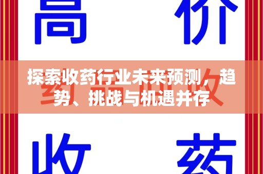 中山探索收药行业未来预测，趋势、挑战与机遇并存