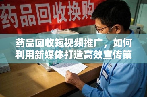 中山药品回收短视频推广，如何利用新媒体打造高效宣传策略