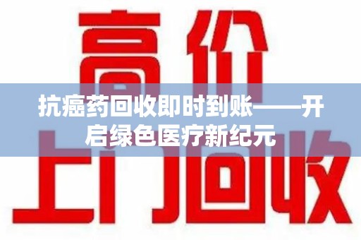 中山抗癌药回收即时到账——开启绿色医疗新纪元